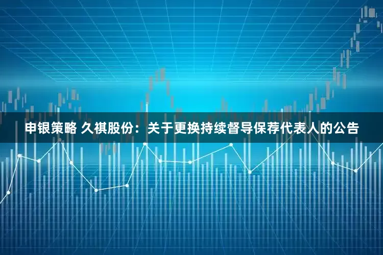 申银策略 久祺股份：关于更换持续督导保荐代表人的公告