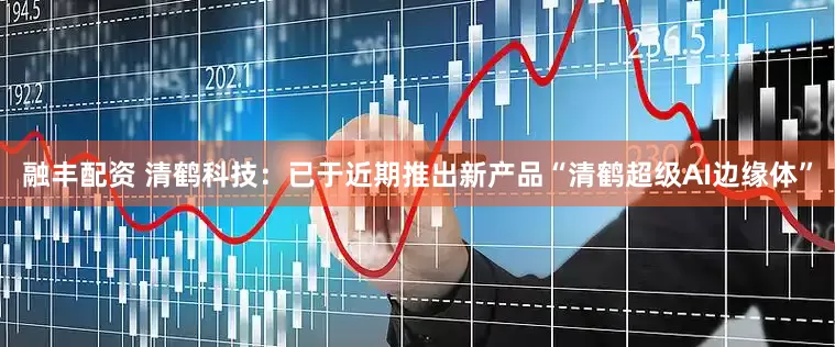 融丰配资 清鹤科技：已于近期推出新产品“清鹤超级AI边缘体”