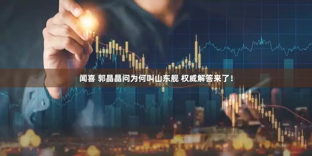 闻喜 郭晶晶问为何叫山东舰 权威解答来了！