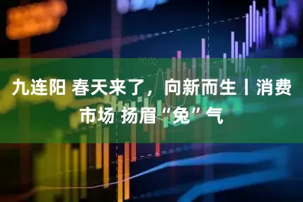九连阳 春天来了，向新而生丨消费市场 扬眉“兔”气