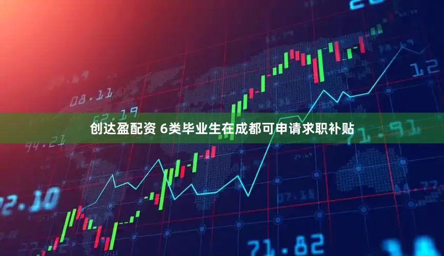 创达盈配资 6类毕业生在成都可申请求职补贴