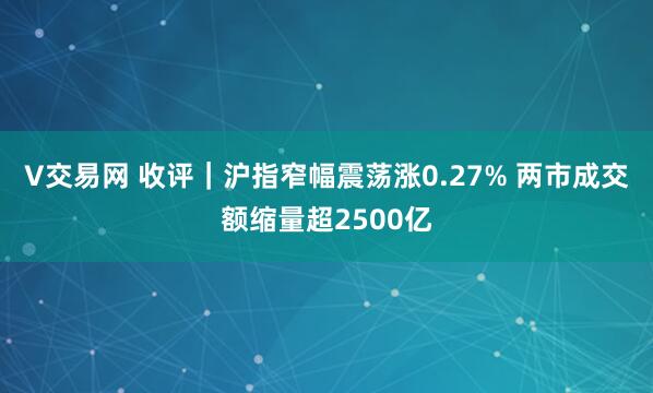 V交易网 收评｜沪指窄幅震荡涨0.27% 两市成交额缩量超2500亿
