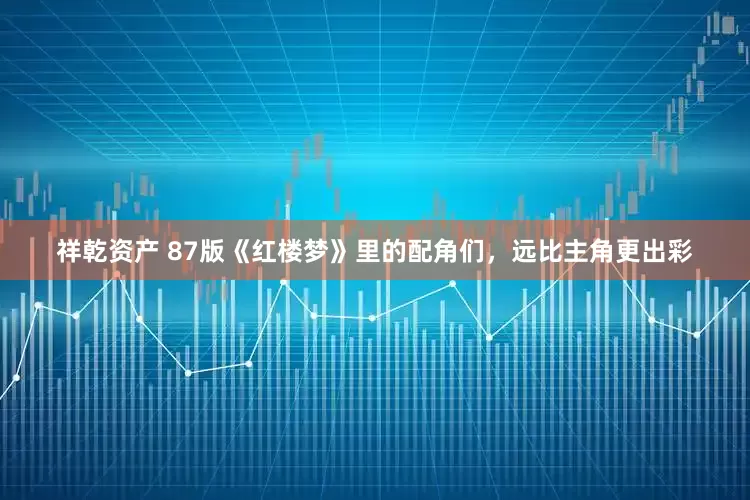 祥乾资产 87版《红楼梦》里的配角们，远比主角更出彩
