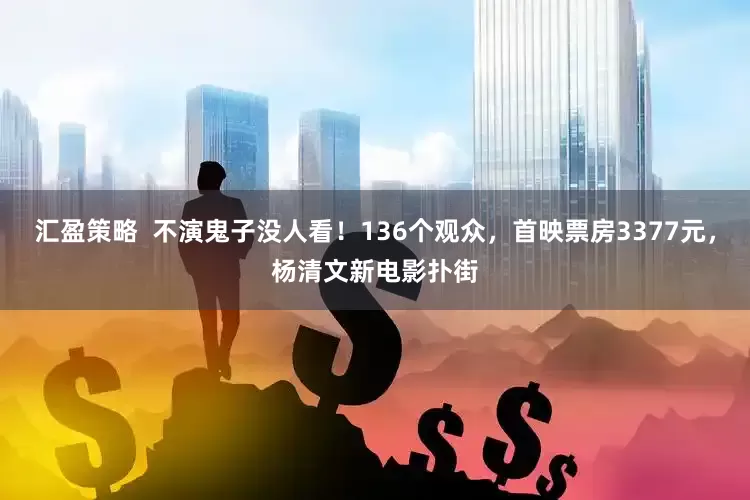 汇盈策略  不演鬼子没人看！136个观众，首映票房3377元，杨清文新电影扑街