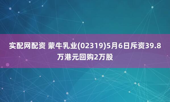 实配网配资 蒙牛乳业(02319)5月6日斥资39.8万港元回购2万股