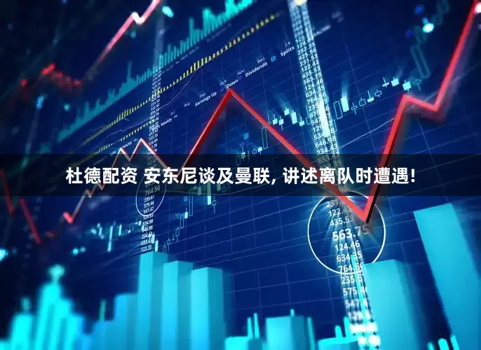 杜德配资 安东尼谈及曼联, 讲述离队时遭遇!